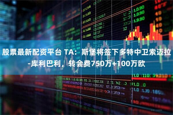 股票最新配资平台 TA：斯堡将签下多特中卫索迈拉-库利巴利，转会费750万+100万欧
