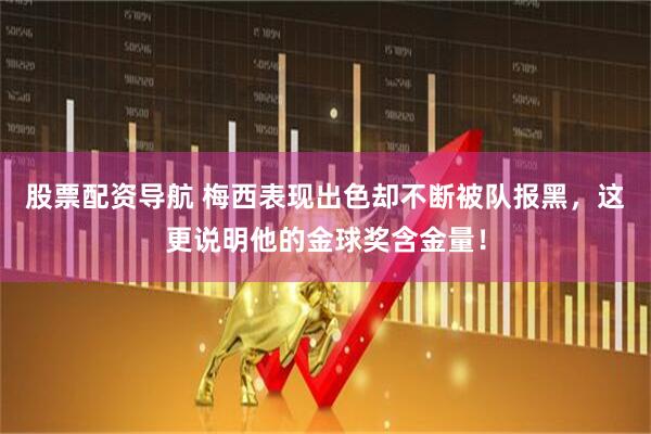 股票配资导航 梅西表现出色却不断被队报黑，这更说明他的金球奖含金量！
