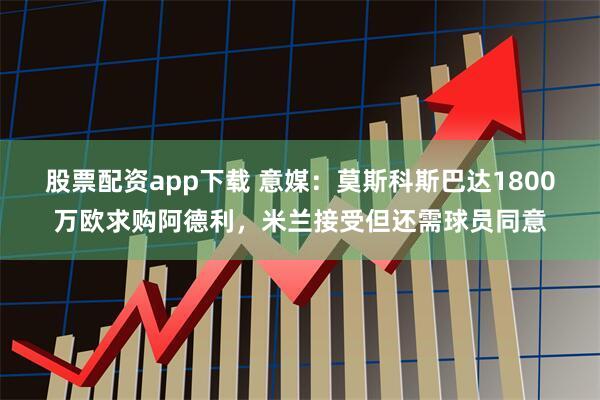 股票配资app下载 意媒：莫斯科斯巴达1800万欧求购阿德利，米兰接受但还需球员同意