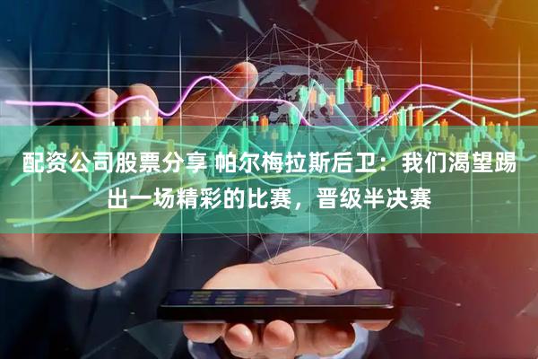 配资公司股票分享 帕尔梅拉斯后卫：我们渴望踢出一场精彩的比赛，晋级半决赛