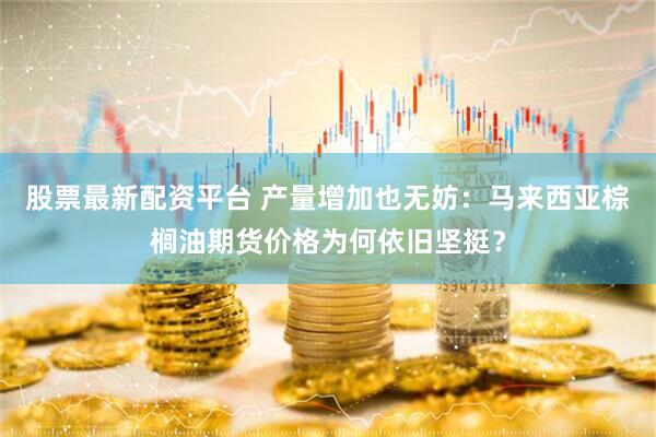股票最新配资平台 产量增加也无妨：马来西亚棕榈油期货价格为何依旧坚挺？