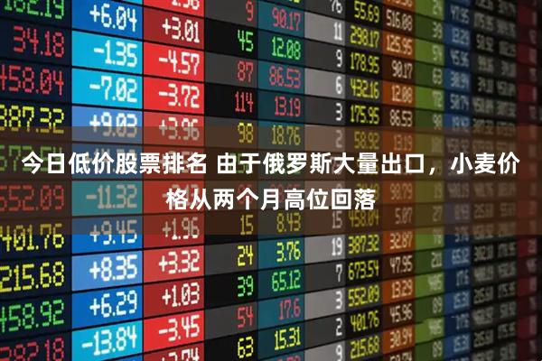 今日低价股票排名 由于俄罗斯大量出口，小麦价格从两个月高位回落
