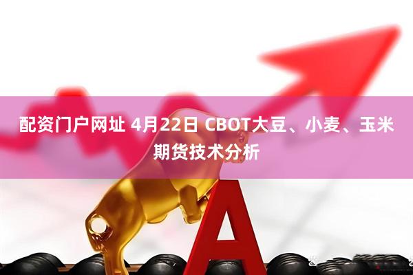 配资门户网址 4月22日 CBOT大豆、小麦、玉米期货技术分析