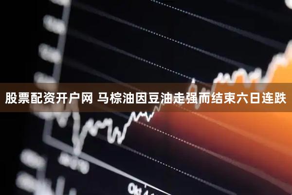 股票配资开户网 马棕油因豆油走强而结束六日连跌