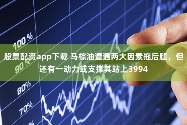 股票配资app下载 马棕油遭遇两大因素拖后腿，但还有一动力或支撑其站上3994