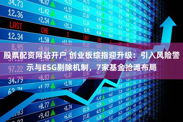 股票配资网站开户 创业板综指迎升级：引入风险警示与ESG剔除机制，7家基金抢滩布局