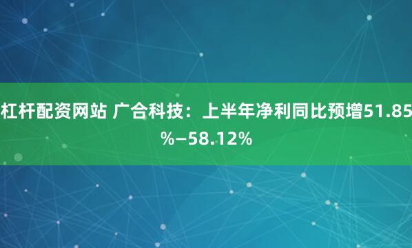 杠杆配资网站 广合科技：上半年净利同比预增51.85%—58.12%