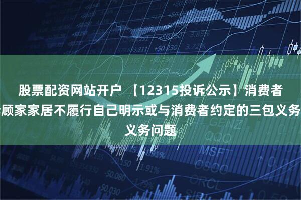 股票配资网站开户 【12315投诉公示】消费者投诉顾家家居不履行自己明示或与消费者约定的三包义务问题