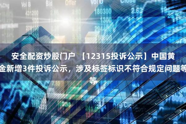 安全配资炒股门户 【12315投诉公示】中国黄金新增3件投诉公示，涉及标签标识不符合规定问题等
