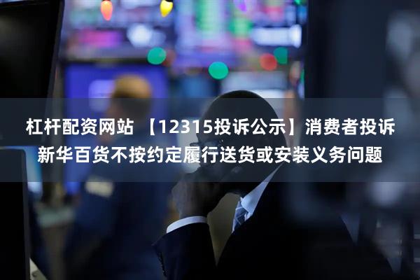 杠杆配资网站 【12315投诉公示】消费者投诉新华百货不按约定履行送货或安装义务问题
