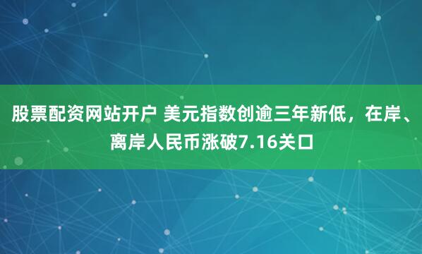 股票配资网站开户 美元指数创逾三年新低，在岸、离岸人民币涨破7.16关口