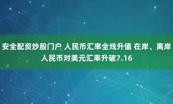 安全配资炒股门户 人民币汇率全线升值 在岸、离岸人民币对美元汇率升破7.16