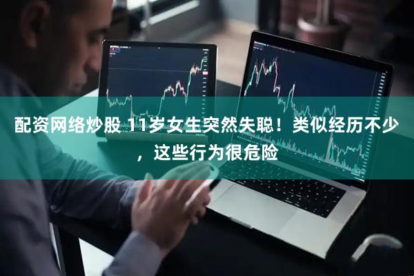 配资网络炒股 11岁女生突然失聪！类似经历不少，这些行为很危险