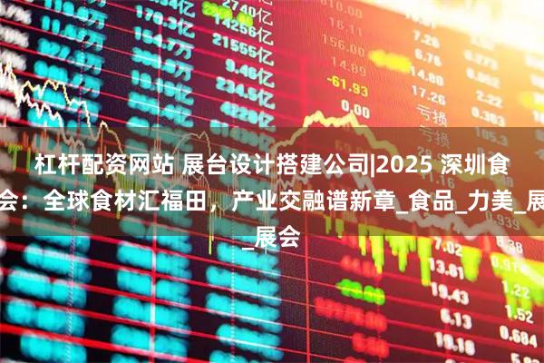 杠杆配资网站 展台设计搭建公司|2025 深圳食博会：全球食材汇福田，产业交融谱新章_食品_力美_展会