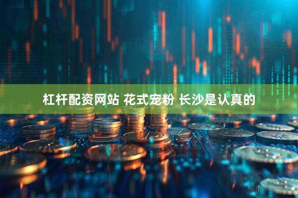 杠杆配资网站 花式宠粉 长沙是认真的