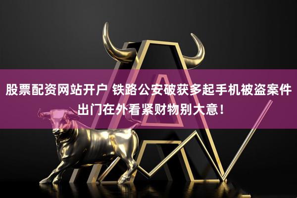 股票配资网站开户 铁路公安破获多起手机被盗案件 出门在外看紧财物别大意！