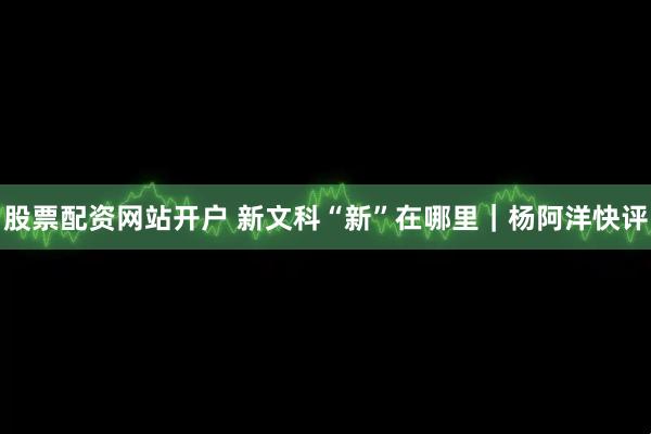 股票配资网站开户 新文科“新”在哪里｜杨阿洋快评