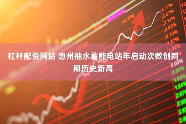 杠杆配资网站 惠州抽水蓄能电站年启动次数创同期历史新高