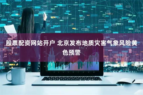 股票配资网站开户 北京发布地质灾害气象风险黄色预警
