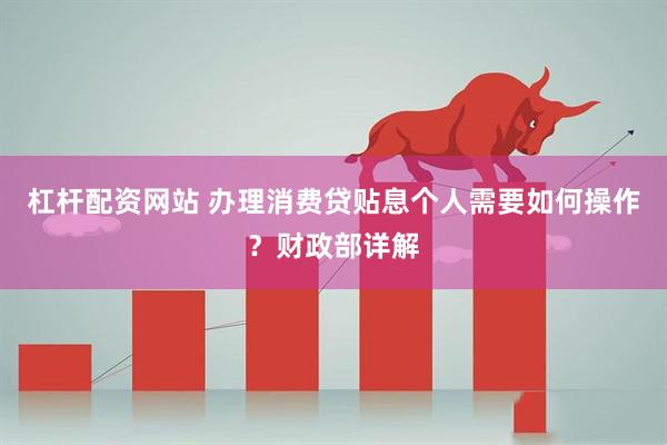 杠杆配资网站 办理消费贷贴息个人需要如何操作？财政部详解