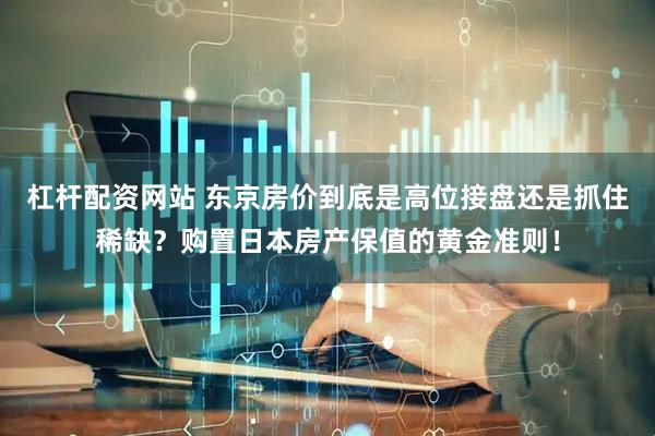 杠杆配资网站 东京房价到底是高位接盘还是抓住稀缺？购置日本房产保值的黄金准则！