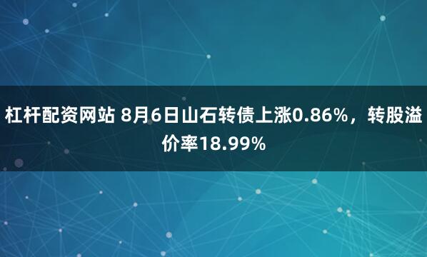杠杆配资网站 8月6日山石转债上涨0.86%，转股溢价率18.99%