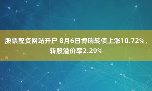股票配资网站开户 8月6日博瑞转债上涨10.72%，转股溢价率2.29%
