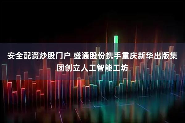 安全配资炒股门户 盛通股份携手重庆新华出版集团创立人工智能工坊