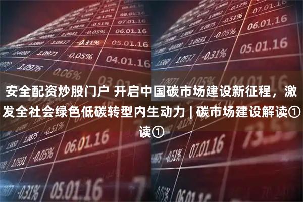 安全配资炒股门户 开启中国碳市场建设新征程，激发全社会绿色低碳转型内生动力 | 碳市场建设解读①
