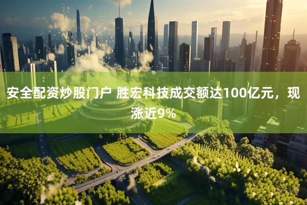 安全配资炒股门户 胜宏科技成交额达100亿元，现涨近9%