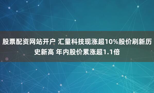 股票配资网站开户 汇量科技现涨超10%股价刷新历史新高 年内股价累涨超1.1倍