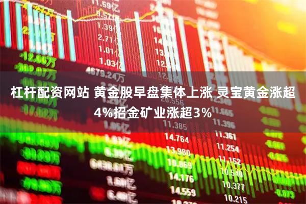 杠杆配资网站 黄金股早盘集体上涨 灵宝黄金涨超4%招金矿业涨超3%
