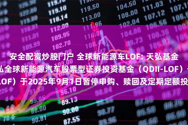 安全配资炒股门户 全球新能源车LOF: 天弘基金管理有限公司关于天弘全球新能源汽车股票型证券投资基金（QDII-LOF）于2025年9月1日暂停申购、赎回及定期定额投资业务的公告