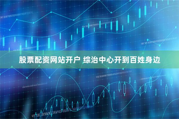 股票配资网站开户 综治中心开到百姓身边