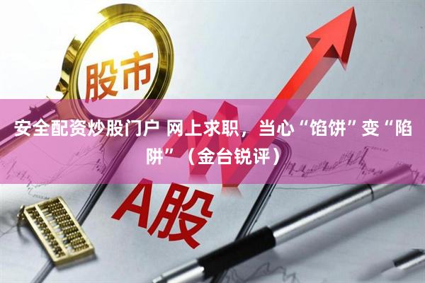 安全配资炒股门户 网上求职，当心“馅饼”变“陷阱”（金台锐评）