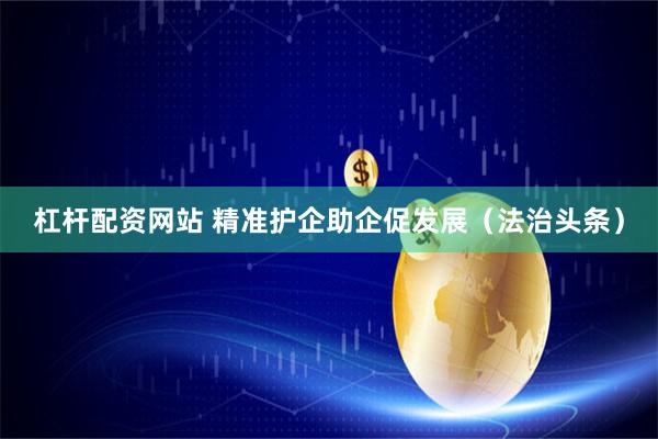 杠杆配资网站 精准护企助企促发展（法治头条）