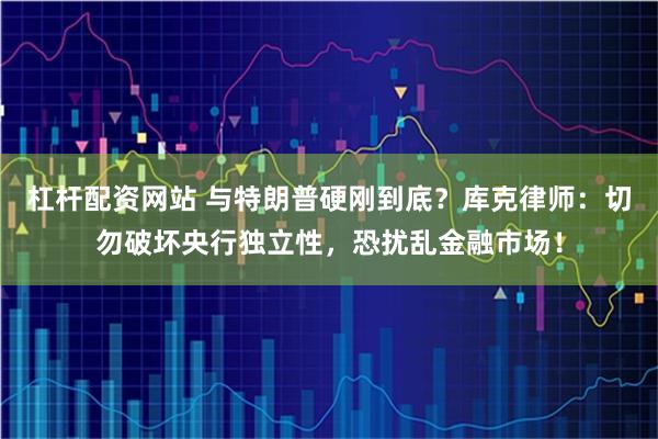 杠杆配资网站 与特朗普硬刚到底？库克律师：切勿破坏央行独立性，恐扰乱金融市场！