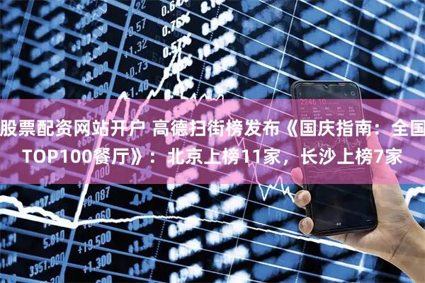股票配资网站开户 高德扫街榜发布《国庆指南：全国TOP100餐厅》：北京上榜11家，长沙上榜7家