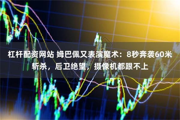 杠杆配资网站 姆巴佩又表演魔术：8秒奔袭60米斩杀，后卫绝望，摄像机都跟不上