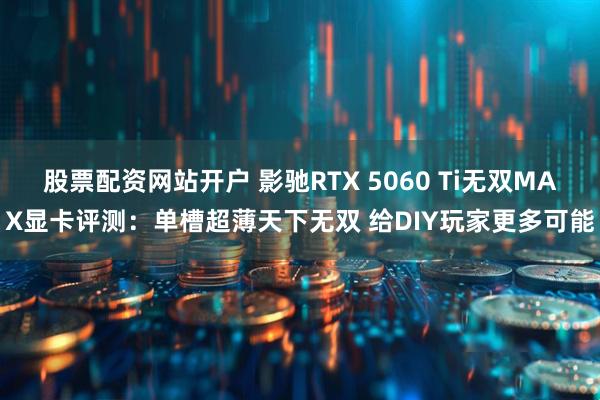 股票配资网站开户 影驰RTX 5060 Ti无双MAX显卡评测：单槽超薄天下无双 给DIY玩家更多可能