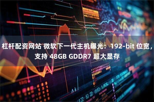 杠杆配资网站 微软下一代主机曝光：192-bit 位宽，支持 48GB GDDR7 超大显存