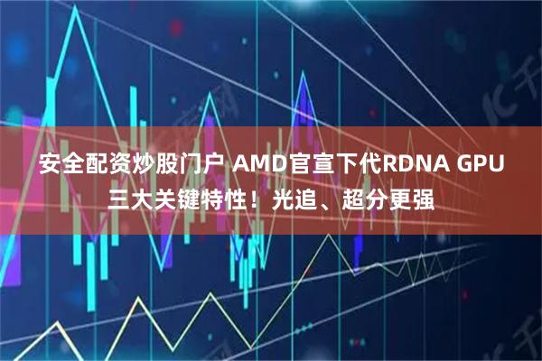 安全配资炒股门户 AMD官宣下代RDNA GPU三大关键特性！光追、超分更强